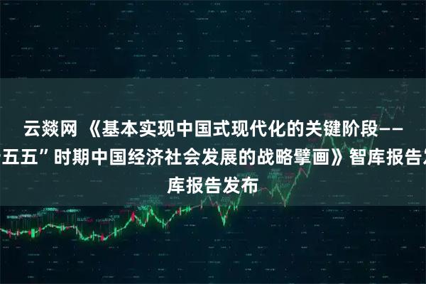 云燚网 《基本实现中国式现代化的关键阶段——“十五五”时期中国经济社会发展的战略擘画》智库报告发布