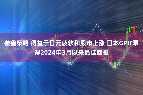 叁鑫策略 得益于日元疲软和股市上涨 日本GPIF录得2024年3月以来最佳回报