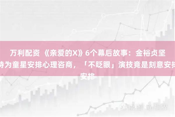 万利配资 《亲爱的X》6个幕后故事：金裕贞坚持为童星安排心理咨商，「不眨眼」演技竟是刻意安排