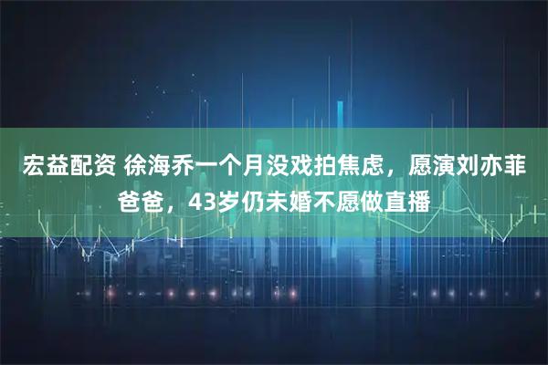 宏益配资 徐海乔一个月没戏拍焦虑，愿演刘亦菲爸爸，43岁仍未婚不愿做直播