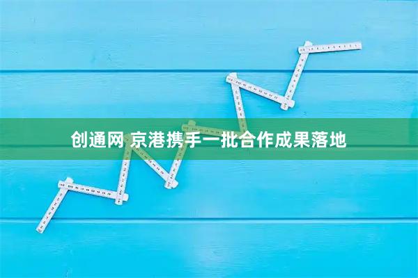 创通网 京港携手一批合作成果落地