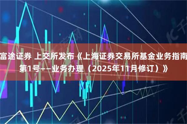 富途证券 上交所发布《上海证券交易所基金业务指南第1号——业务办理（2025年11月修订）》
