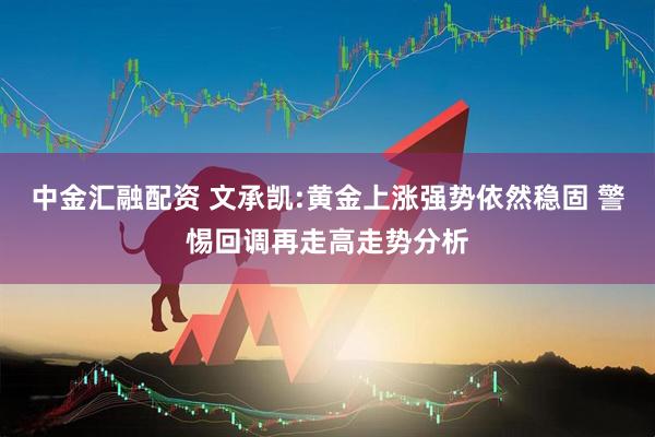 中金汇融配资 文承凯:黄金上涨强势依然稳固 警惕回调再走高走势分析