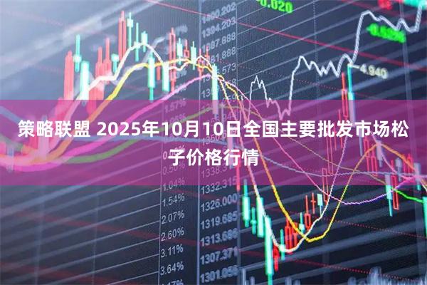 策略联盟 2025年10月10日全国主要批发市场松子价格行情
