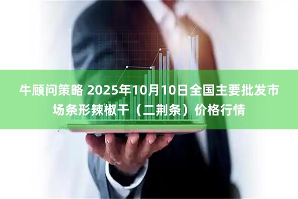 牛顾问策略 2025年10月10日全国主要批发市场条形辣椒干（二荆条）价格行情