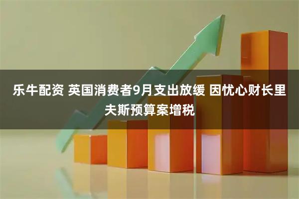 乐牛配资 英国消费者9月支出放缓 因忧心财长里夫斯预算案增税