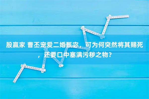 股赢家 曹丕宠爱二婚甄宓，可为何突然将其赐死，还要口中塞满污秽之物？