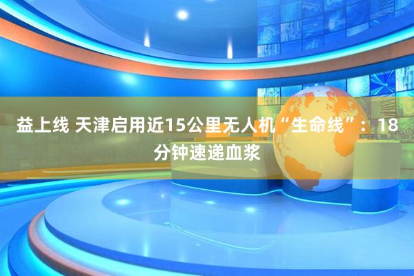 益上线 天津启用近15公里无人机“生命线”：18分钟速递血浆