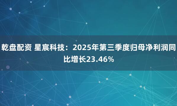 乾盘配资 星宸科技：2025年第三季度归母净利润同比增长23.46%