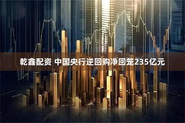 乾鑫配资 中国央行逆回购净回笼235亿元