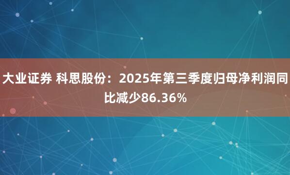 大业证券 科思股份：2025年第三季度归母净利润同比减少86.36%