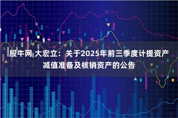 股牛网 大宏立：关于2025年前三季度计提资产减值准备及核销资产的公告