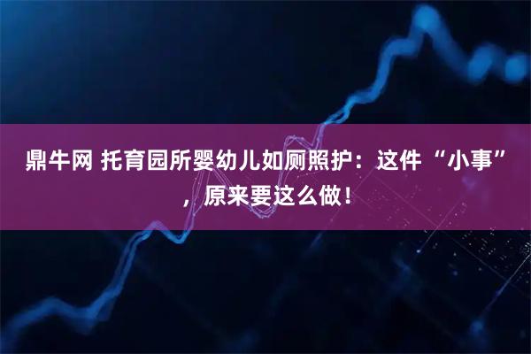 鼎牛网 托育园所婴幼儿如厕照护：这件 “小事”，原来要这么做！