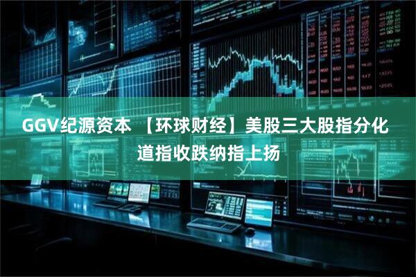 GGV纪源资本 【环球财经】美股三大股指分化 道指收跌纳指上扬