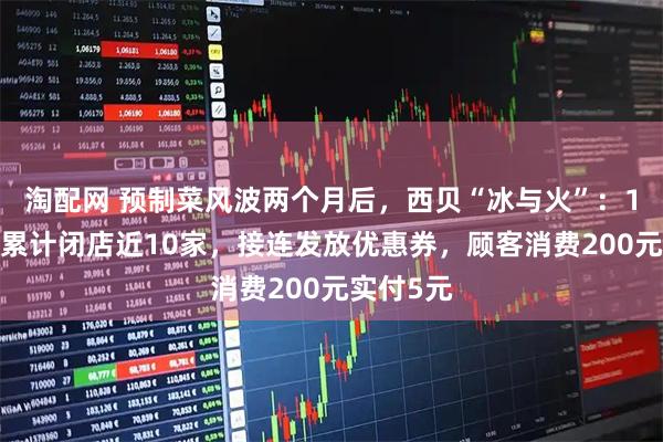 淘配网 预制菜风波两个月后，西贝“冰与火”：10月以来累计闭店近10家，接连发放优惠券，顾客消费200元实付5元