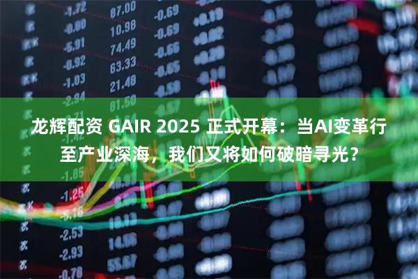 龙辉配资 GAIR 2025 正式开幕：当AI变革行至产业深海，我们又将如何破暗寻光？