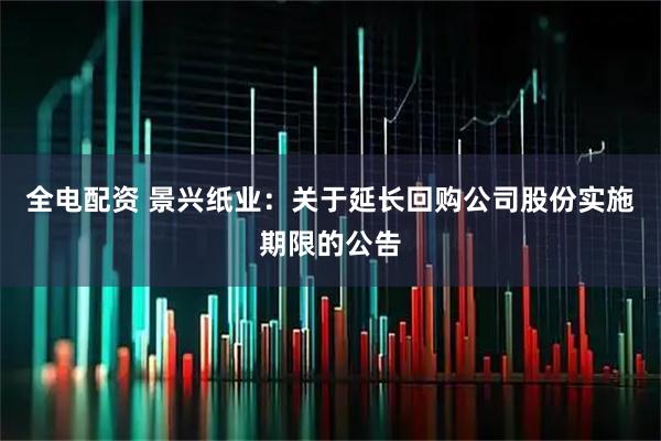 全电配资 景兴纸业：关于延长回购公司股份实施期限的公告