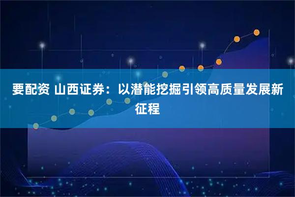 要配资 山西证券：以潜能挖掘引领高质量发展新征程
