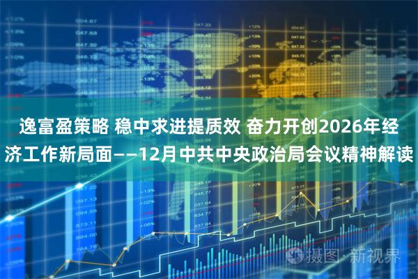 逸富盈策略 稳中求进提质效 奋力开创2026年经济工作新局面——12月中共中央政治局会议精神解读