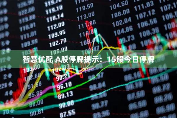智慧优配 A股停牌提示：15股今日停牌