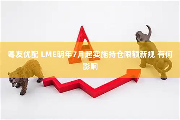 粤友优配 LME明年7月起实施持仓限额新规 有何影响