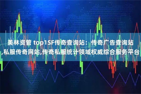 美林资管 top1SF传奇查询站：传奇广告查询站,私服传奇网站,传奇私服统计领域权威综合服务平台