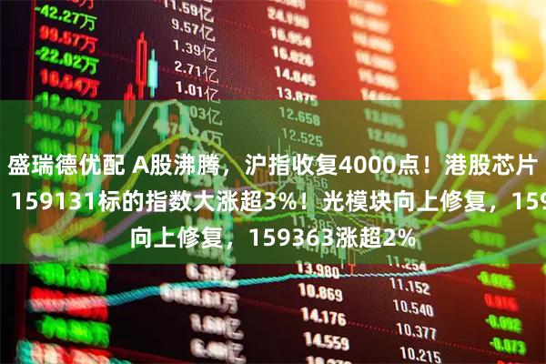 盛瑞德优配 A股沸腾，沪指收复4000点！港股芯片产业链爆发，159131标的指数大涨超3%！光模块向上修复，159363涨超2%