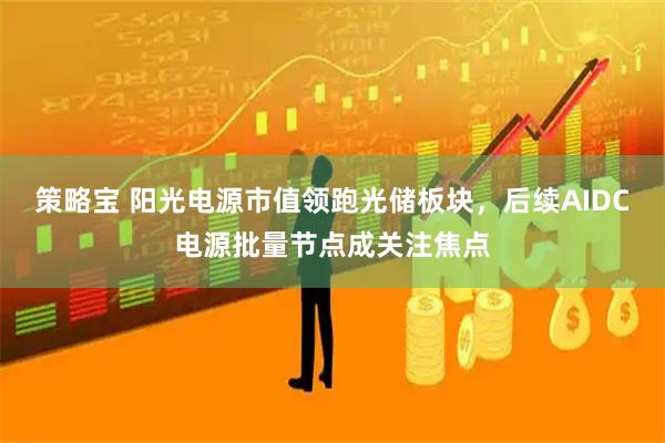 策略宝 阳光电源市值领跑光储板块，后续AIDC电源批量节点成关注焦点