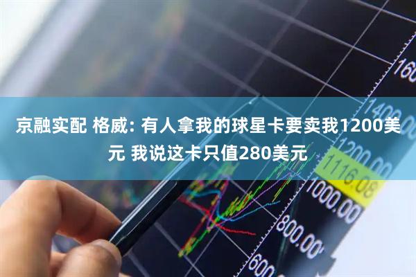 京融实配 格威: 有人拿我的球星卡要卖我1200美元 我说这卡只值280美元