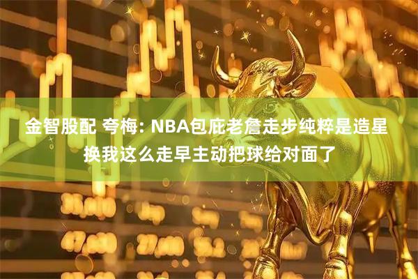 金智股配 夸梅: NBA包庇老詹走步纯粹是造星 换我这么走早主动把球给对面了