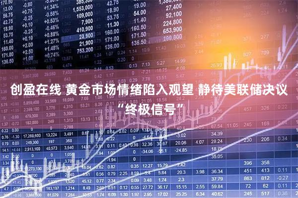创盈在线 黄金市场情绪陷入观望 静待美联储决议“终极信号”