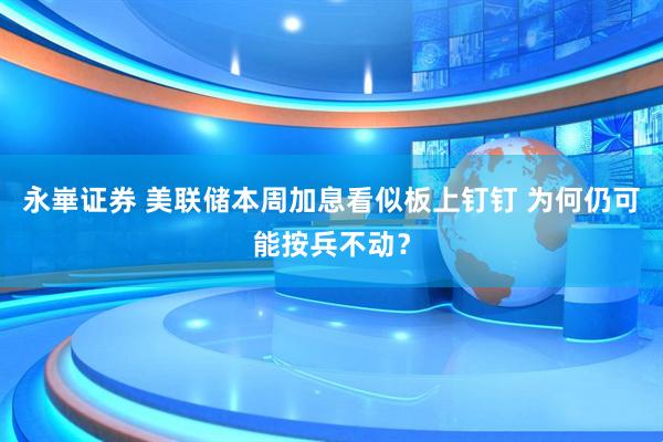 永崋证券 美联储本周加息看似板上钉钉 为何仍可能按兵不动？